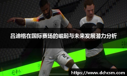 吕迪格在国际赛场的崛起与未来发展潜力分析