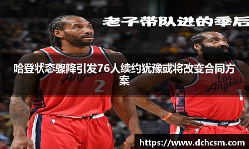 哈登状态骤降引发76人续约犹豫或将改变合同方案