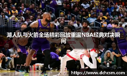 湖人队与火箭全场精彩回放重温NBA经典对决瞬间
