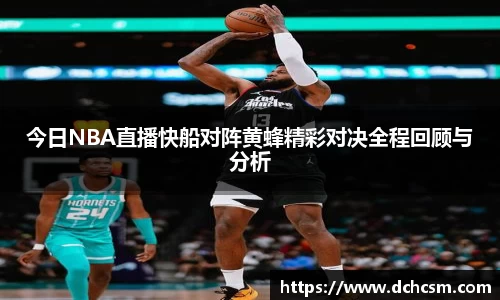 今日NBA直播快船对阵黄蜂精彩对决全程回顾与分析