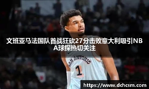 文班亚马法国队首战狂砍27分击败意大利吸引NBA球探热切关注