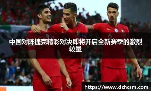 中国对阵捷克精彩对决即将开启全新赛季的激烈较量