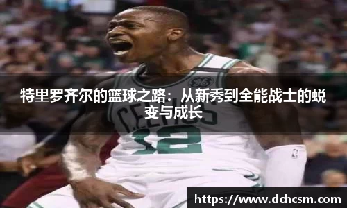 特里罗齐尔的篮球之路：从新秀到全能战士的蜕变与成长