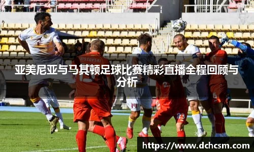 亚美尼亚与马其顿足球比赛精彩直播全程回顾与分析