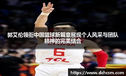 郭艾伦领衔中国篮球新篇章展现个人风采与团队精神的完美结合