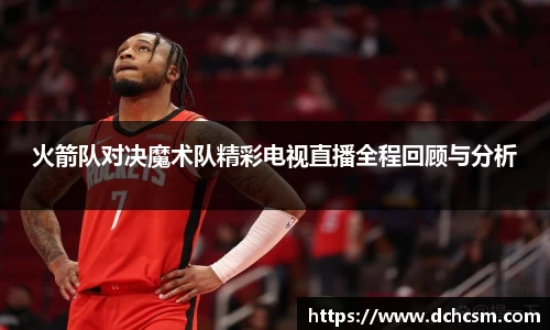 火箭队对决魔术队精彩电视直播全程回顾与分析