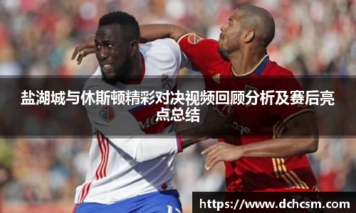 盐湖城与休斯顿精彩对决视频回顾分析及赛后亮点总结