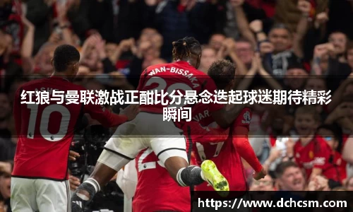 红狼与曼联激战正酣比分悬念迭起球迷期待精彩瞬间