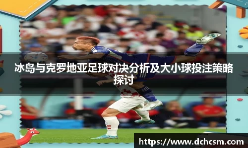 冰岛与克罗地亚足球对决分析及大小球投注策略探讨