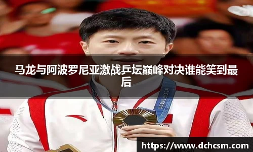 马龙与阿波罗尼亚激战乒坛巅峰对决谁能笑到最后