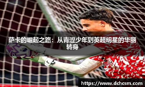 萨卡的崛起之路：从青涩少年到英超明星的华丽转身