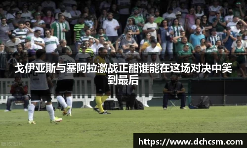戈伊亚斯与塞阿拉激战正酣谁能在这场对决中笑到最后