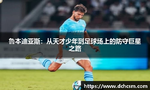 鲁本迪亚斯：从天才少年到足球场上的防守巨星之路