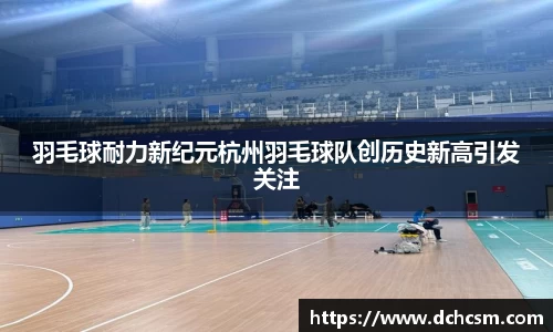 羽毛球耐力新纪元杭州羽毛球队创历史新高引发关注