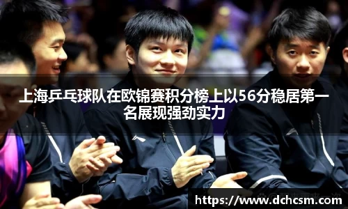 上海乒乓球队在欧锦赛积分榜上以56分稳居第一名展现强劲实力